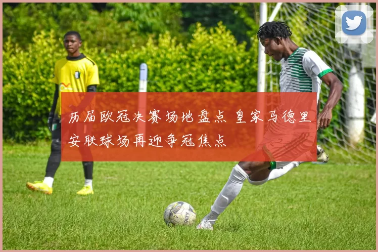 历届欧冠决赛场地盘点 皇家马德里安联球场再迎争冠焦点