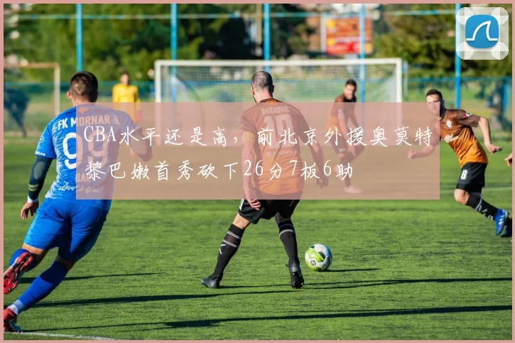 CBA水平还是高，前北京外援奥莫特黎巴嫩首秀砍下26分7板6助