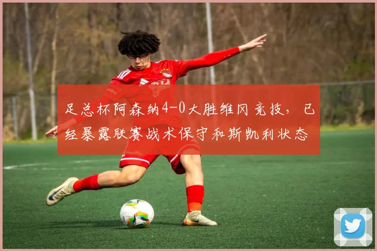 足总杯阿森纳4-0大胜维冈竞技，已经暴露联赛战术保守和斯凯利状态下滑，枪迷迎来马年新期待_Eze_阿尔特塔_Gabriel