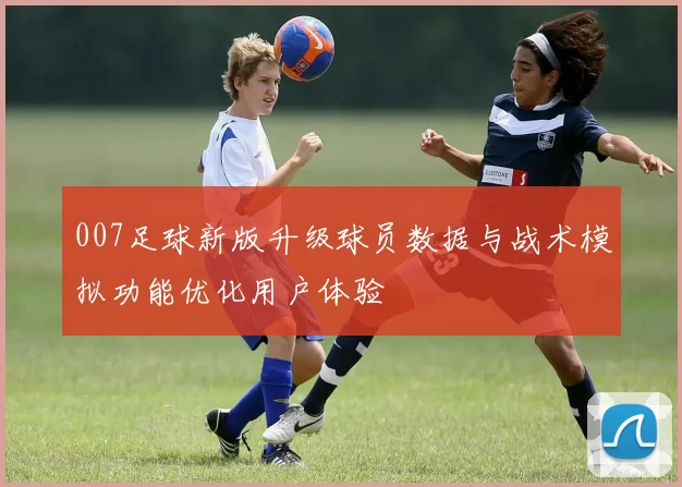 007足球新版升级球员数据与战术模拟功能优化用户体验