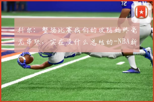 科尔：整场比赛我们的攻防始终毫无串联，实在没什么总结的-NBA新闻