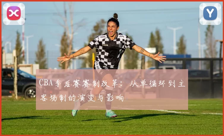 CBA季后赛赛制改革：从单循环到主客场制的演变与影响