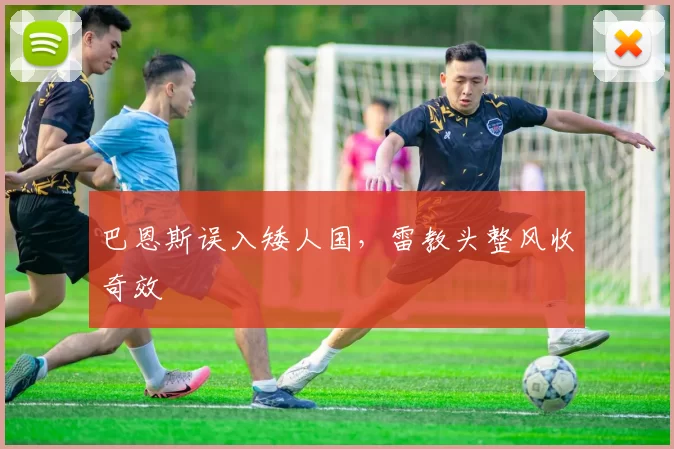 巴恩斯误入矮人国，雷教头整风收奇效