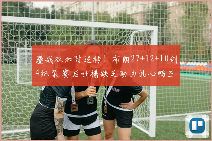 鏖战双加时逆转！布朗27+12+10创4纪录 赛后吐槽缺乏助力扎心鸭王