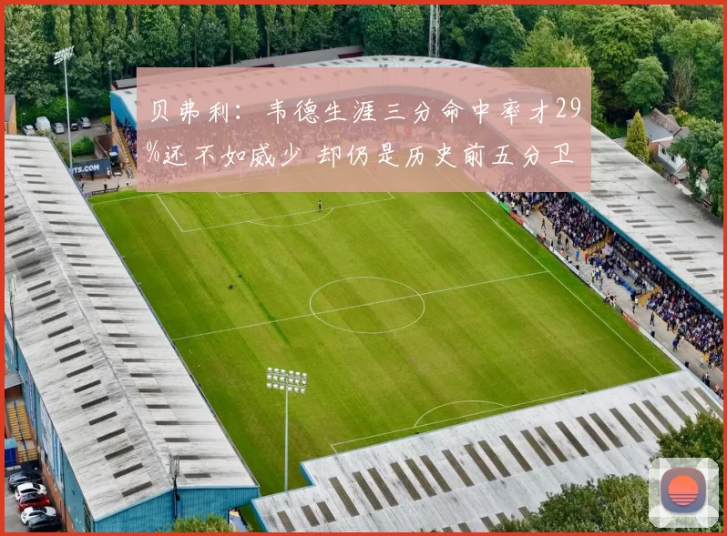 贝弗利:韦德生涯三分命中率才29%还不如威少 却仍是历史前五分卫