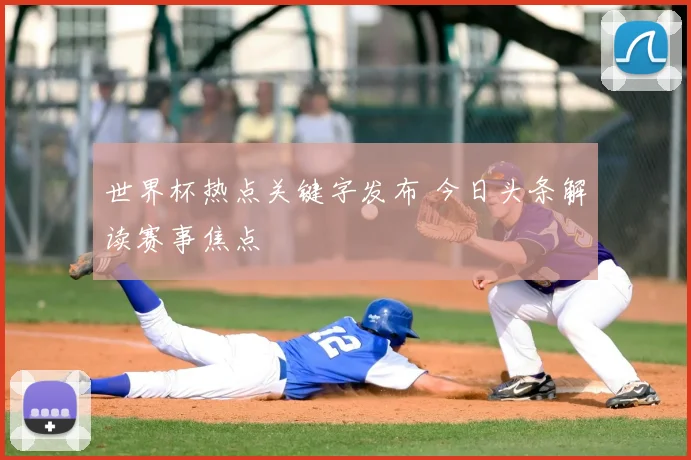 世界杯热点关键字发布 今日头条解读赛事焦点