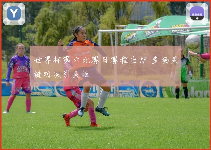 世界杯第六比赛日赛程出炉 多场关键对决引关注