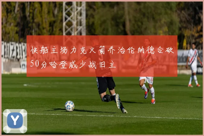 快船主场力克火箭乔治伦纳德合砍50分哈登威少战旧主