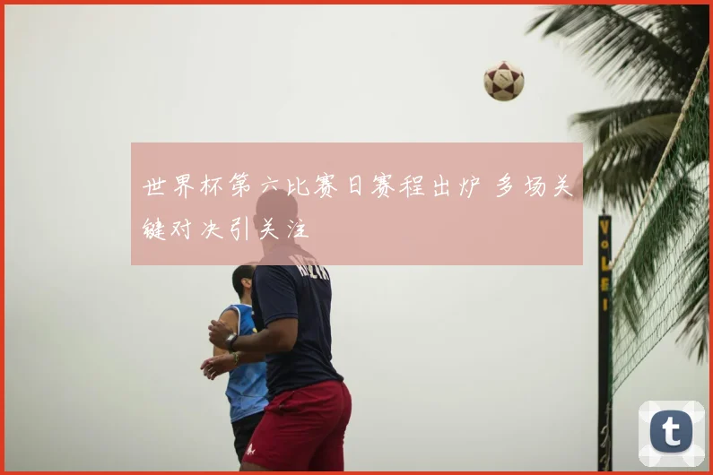 世界杯第六比赛日赛程出炉 多场关键对决引关注