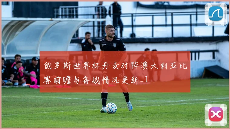 俄罗斯世界杯丹麦对阵澳大利亚比赛前瞻与备战情况更新_1